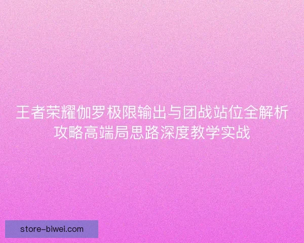 王者荣耀伽罗极限输出与团战站位全解析攻略高端局思路深度教学实战 王者荣耀伽罗极限输出与团战站位全解析攻略高端局思路深度教学实战