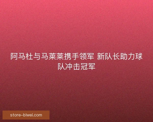 阿马杜与马莱莱携手领军 新队长助力球队冲击冠军 阿马杜与马莱莱携手领军 新队长助力球队冲击冠军