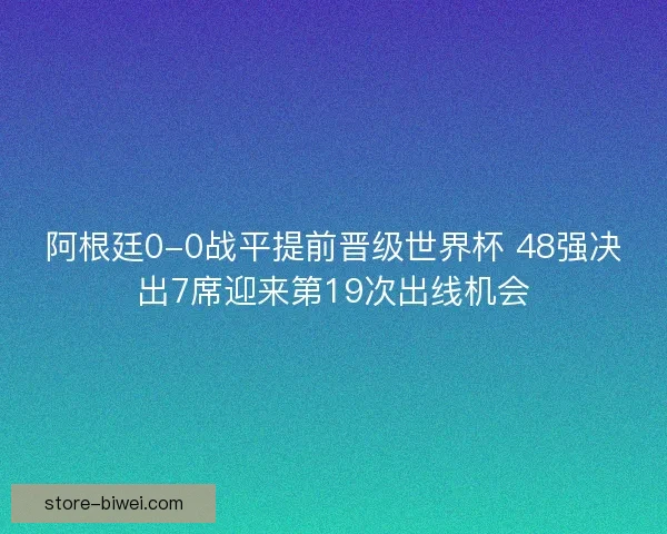 阿根廷0-0战平提前晋级世界杯 48强决出7席迎来第19次出线机会
