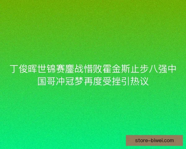 丁俊晖世锦赛鏖战惜败霍金斯止步八强中国哥冲冠梦再度受挫引热议 丁俊晖世锦赛鏖战惜败霍金斯止步八强中国哥冲冠梦再度受挫引热议