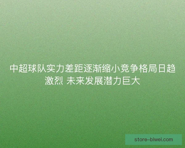 中超球队实力差距逐渐缩小竞争格局日趋激烈 未来发展潜力巨大
