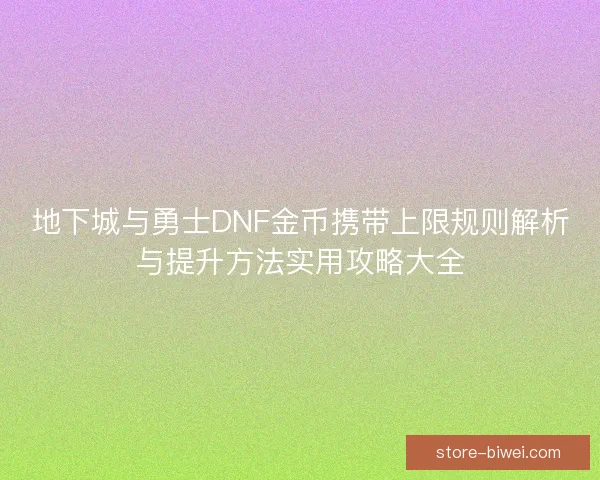 地下城与勇士DNF金币携带上限规则解析与提升方法实用攻略大全 地下城与勇士DNF金币携带上限规则解析与提升方法实用攻略大全