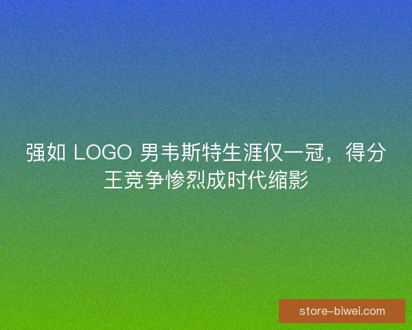 强如 LOGO 男韦斯特生涯仅一冠，得分王竞争惨烈成时代缩影