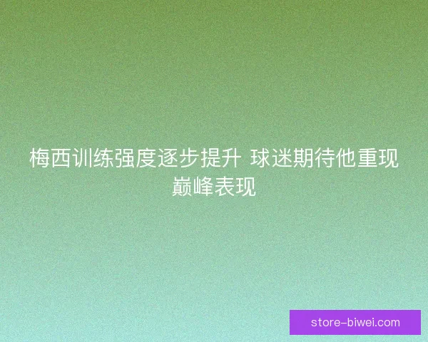 梅西训练强度逐步提升 球迷期待他重现巅峰表现
