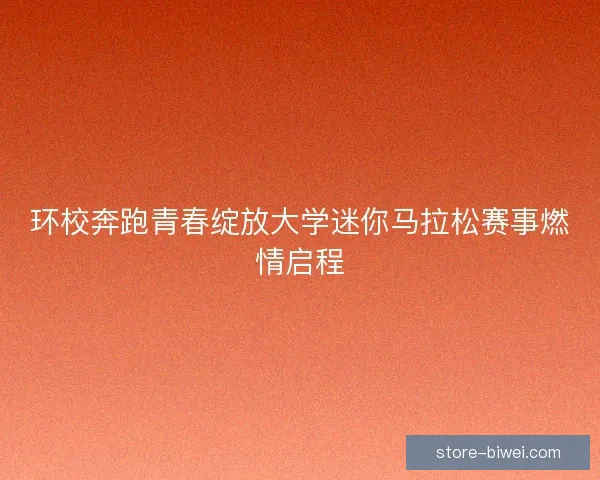 环校奔跑青春绽放大学迷你马拉松赛事燃情启程 环校奔跑青春绽放大学迷你马拉松赛事燃情启程