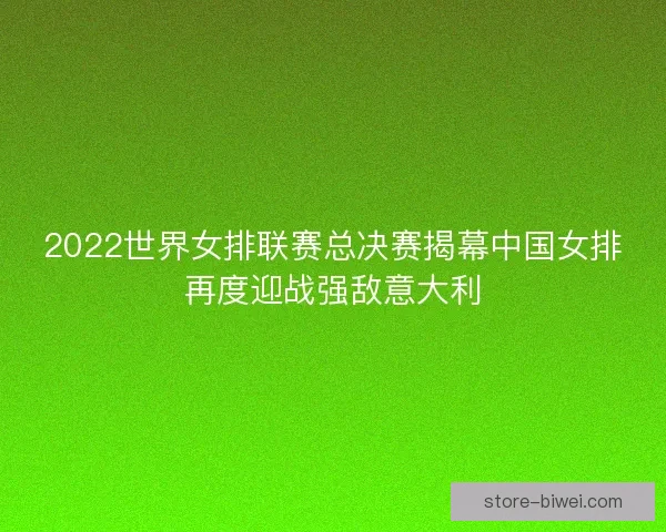 2022世界女排联赛总决赛揭幕中国女排再度迎战强敌意大利 2022世界女排联赛总决赛揭幕中国女排再度迎战强敌意大利
