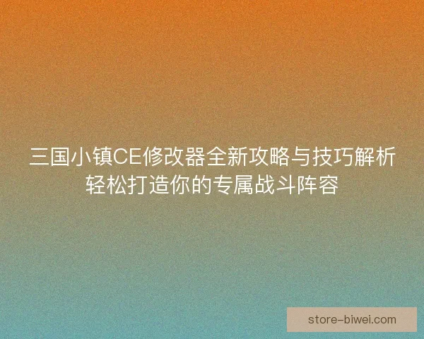 三国小镇CE修改器全新攻略与技巧解析轻松打造你的专属战斗阵容 三国小镇CE修改器全新攻略与技巧解析轻松打造你的专属战斗阵容