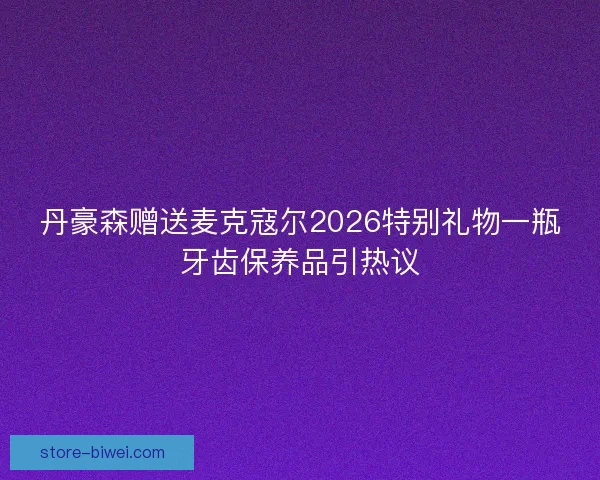 丹豪森赠送麦克寇尔2026特别礼物一瓶牙齿保养品引热议 丹豪森赠送麦克寇尔2026特别礼物一瓶牙齿保养品引热议