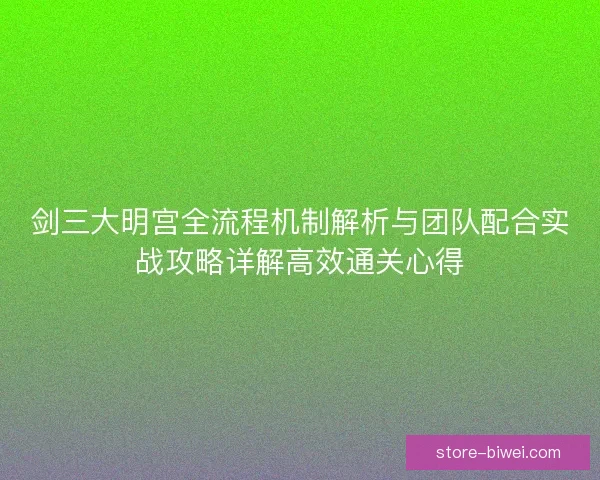 剑三大明宫全流程机制解析与团队配合实战攻略详解高效通关心得 剑三大明宫全流程机制解析与团队配合实战攻略详解高效通关心得