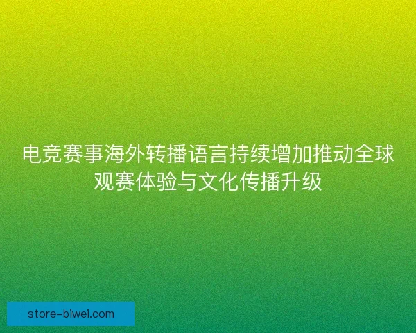 电竞赛事海外转播语言持续增加推动全球观赛体验与文化传播升级 电竞赛事海外转播语言持续增加推动全球观赛体验与文化传播升级