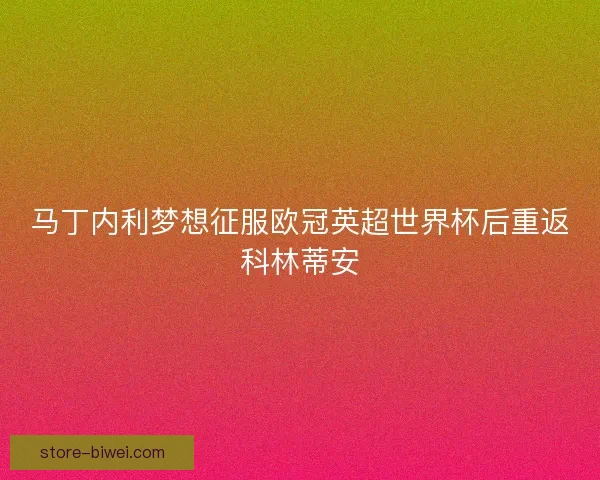 马丁内利梦想征服欧冠英超世界杯后重返科林蒂安 马丁内利梦想征服欧冠英超世界杯后重返科林蒂安