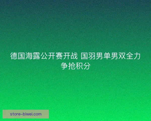 德国海露公开赛开战 国羽男单男双全力争抢积分