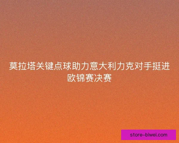 莫拉塔关键点球助力意大利力克对手挺进欧锦赛决赛 莫拉塔关键点球助力意大利力克对手挺进欧锦赛决赛