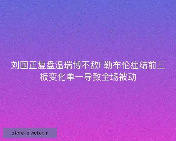 刘国正复盘温瑞博不敌F勒布伦症结前三板变化单一导致全场被动 刘国正复盘温瑞博不敌F勒布伦症结前三板变化单一导致全场被动