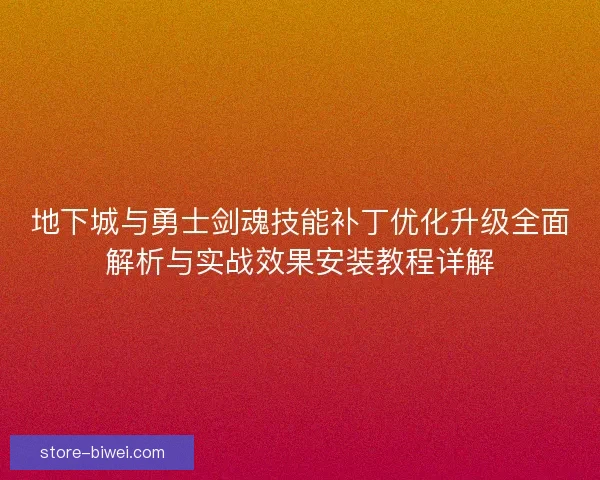 地下城与勇士剑魂技能补丁优化升级全面解析与实战效果安装教程详解 地下城与勇士剑魂技能补丁优化升级全面解析与实战效果安装教程详解