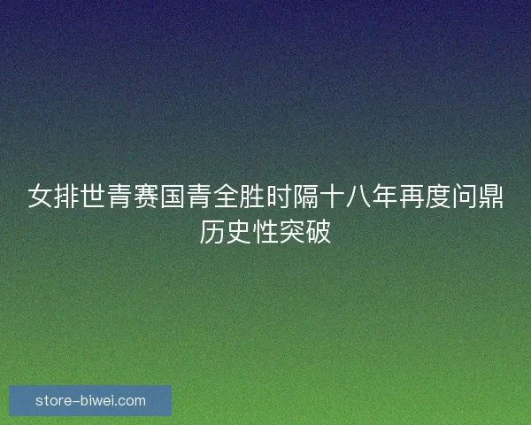 女排世青赛国青全胜时隔十八年再度问鼎历史性突破