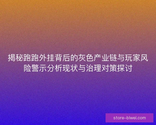 揭秘跑跑外挂背后的灰色产业链与玩家风险警示分析现状与治理对策探讨